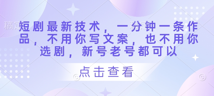 短剧最新技术，一分钟一条作品，不用你写文案，也不用你选剧