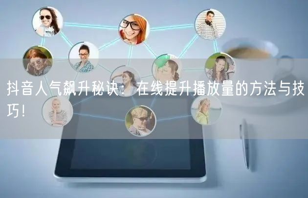 抖音人气飙升秘诀:在线提升播放量的方法与技巧!