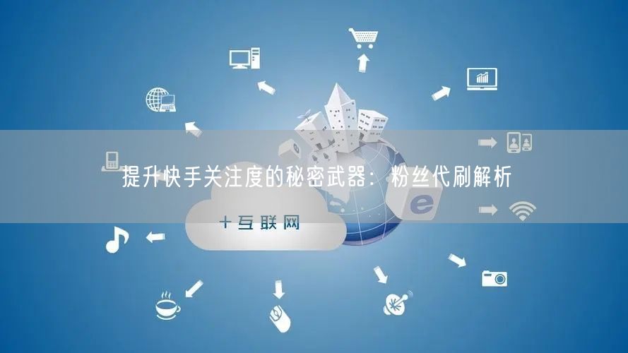 提升快手关注度的秘密武器:粉丝代刷解析