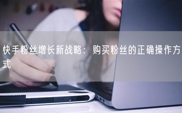 快手粉丝增长新战略:购买粉丝的正确操作方式