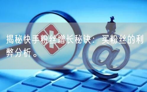 揭秘快手粉丝增长秘诀:买粉丝的利弊分析。