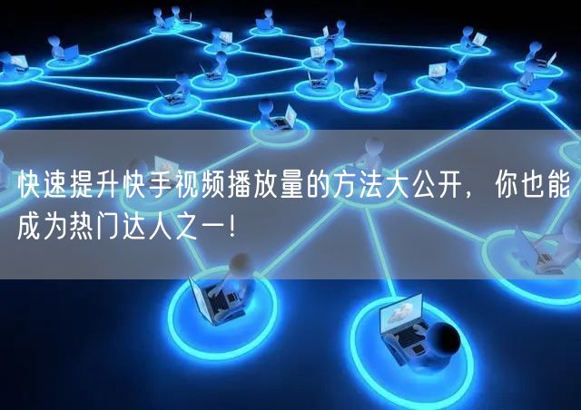 快速提升快手视频播放量的方法大公开,你也能成为热门达人之一!