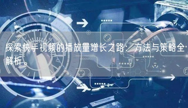 探索快手视频的播放量增长之路:方法与策略全解析。