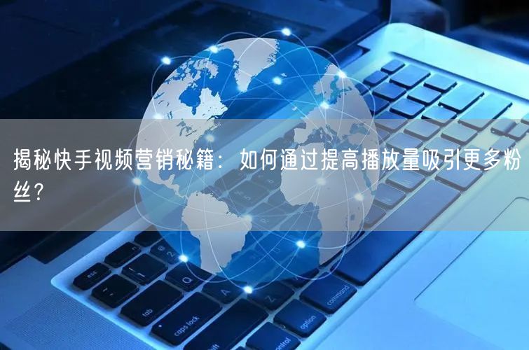 揭秘快手视频营销秘籍:如何通过提高播放量吸引更多粉丝?