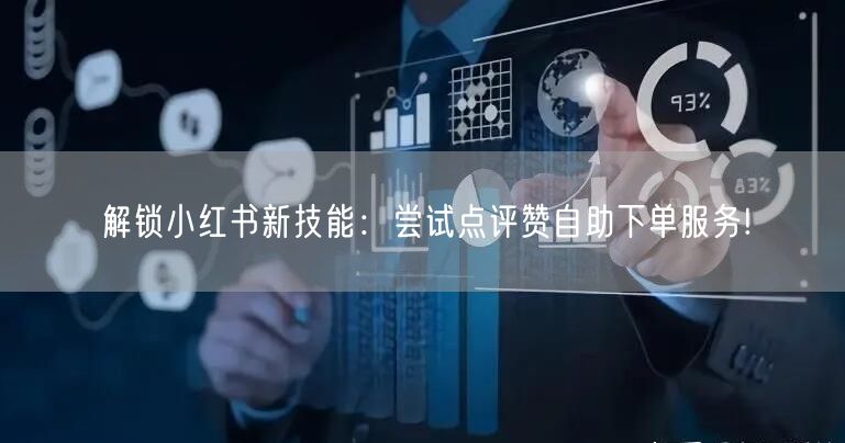 解锁小红书新技能:尝试点评赞自助下单服务!