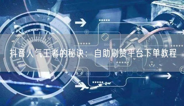 抖音人气王者的秘诀:自助刷赞平台下单教程