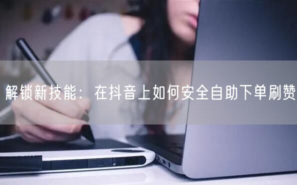 解锁新技能:在抖音上如何安全自助下单刷赞