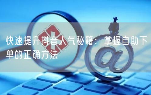 快速提升抖音人气秘籍:掌握自助下单的正确方法