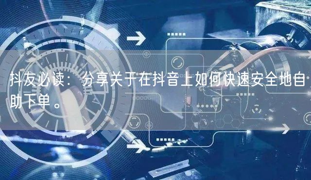 抖友必读:分享关于在抖音上如何快速安全地自助下单。