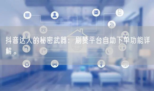抖音达人的秘密武器:刷赞平台自助下单功能详解。