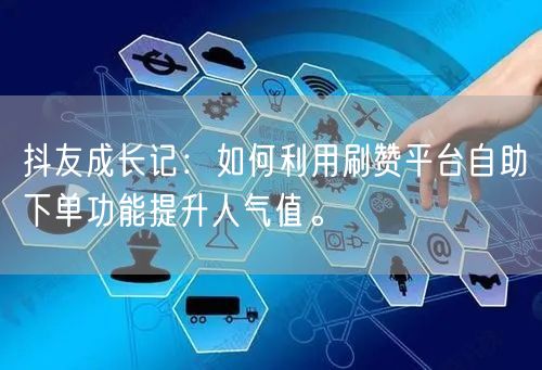 抖友成长记:如何利用刷赞平台自助下单功能提升人气值。