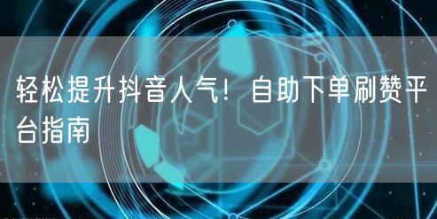 轻松提升抖音人气!自助下单刷赞平台指南