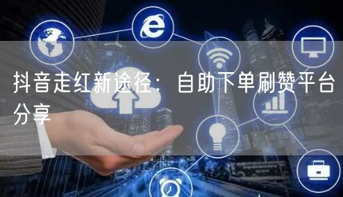 抖音走红新途径:自助下单刷赞平台分享