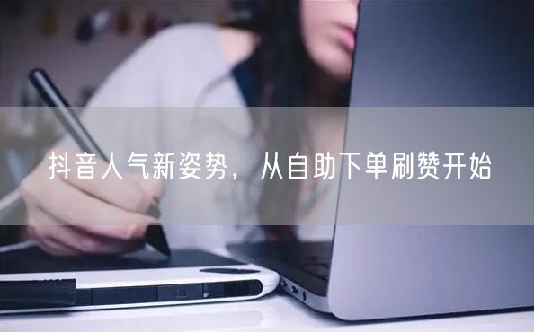 抖音人气新姿势,从自助下单刷赞开始
