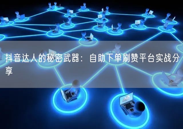 抖音达人的秘密武器:自助下单刷赞平台实战分享