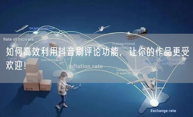 如何高效利用抖音刷评论功能,让你的作品更受欢迎!