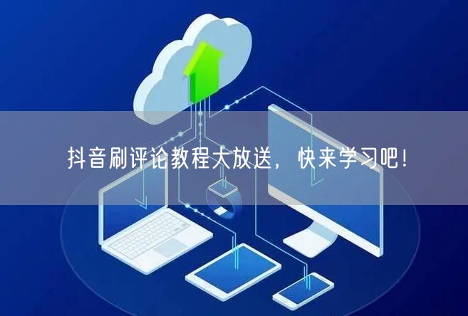 抖音刷评论教程大放送,快来学习吧!