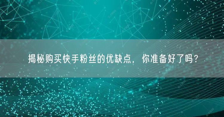 揭秘购买快手粉丝的优缺点,你准备好了吗?