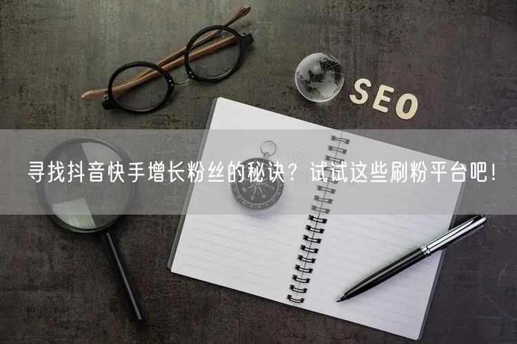 寻找抖音快手增长粉丝的秘诀?试试这些刷粉平台吧!
