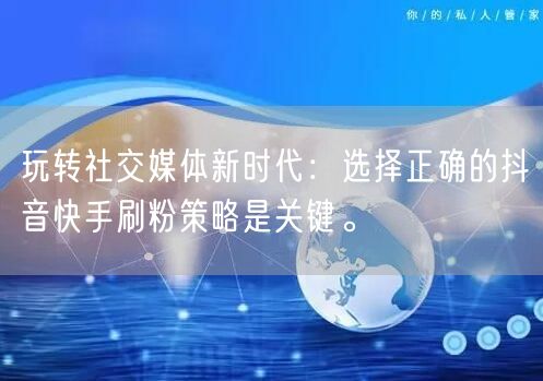 玩转社交媒体新时代:选择正确的抖音快手刷粉策略是关键。