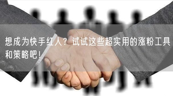 想成为快手红人?试试这些超实用的涨粉工具和策略吧!