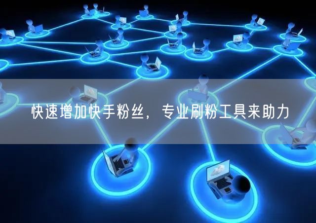 快速增加快手粉丝,专业刷粉工具来助力