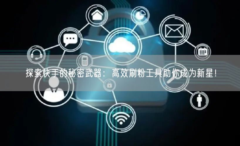 探索快手的秘密武器:高效刷粉工具助你成为新星!
