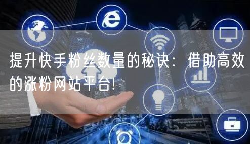 提升快手粉丝数量的秘诀:借助高效的涨粉网站平台!