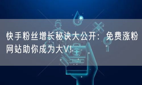 快手粉丝增长秘诀大公开：免费涨粉网站助你成为大V！