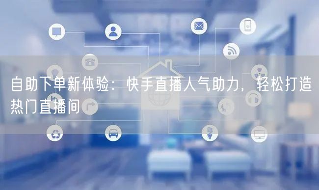 自助下单新体验:快手直播人气助力,轻松打造热门直播间