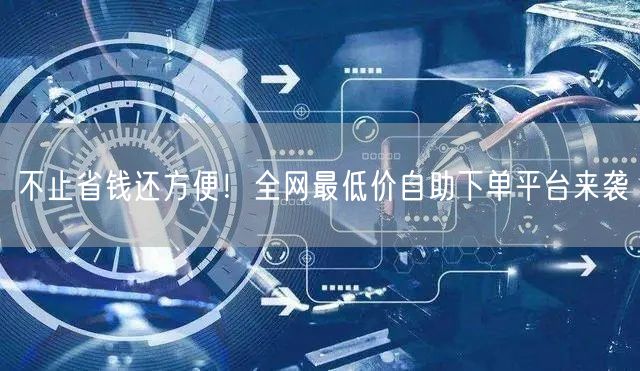 不止省钱还方便!全网最低价自助下单平台来袭