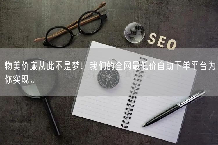 物美价廉从此不是梦!我们的全网最低价自助下单平台为你实现。