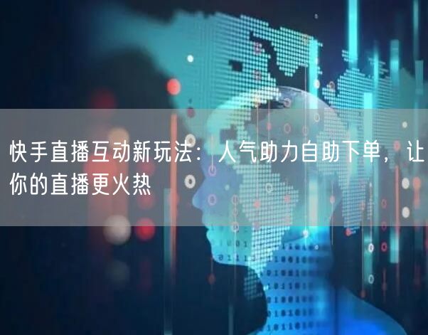 快手直播互动新玩法:人气助力自助下单,让你的直播更火热