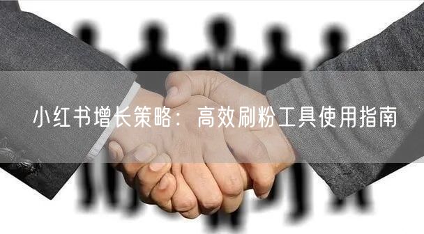 小红书增长策略:高效刷粉工具使用指南
