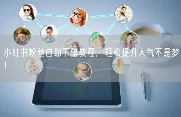小红书粉丝自助下单教程,轻松提升人气不是梦!