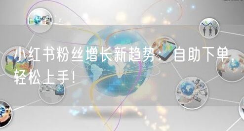 小红书粉丝增长新趋势:自助下单,轻松上手!