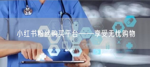 小红书粉丝购买平台——享受无忧购物