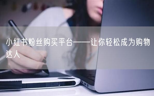 小红书粉丝购买平台——让你轻松成为购物达人