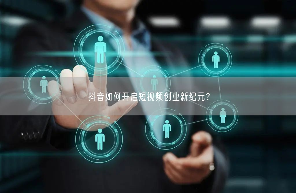 抖音如何开启短视频创业新纪元?