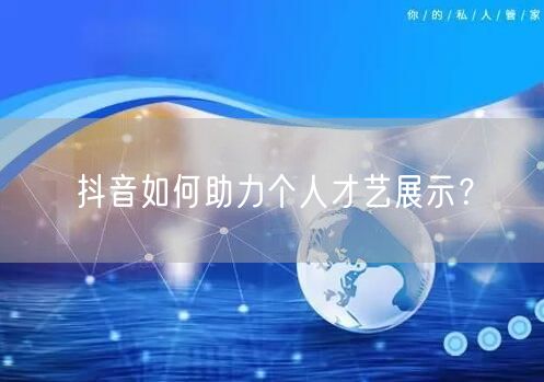 抖音如何助力个人才艺展示?