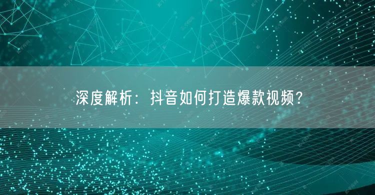 深度解析:抖音如何打造爆款视频?