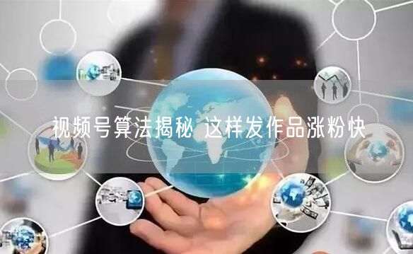 视频号算法揭秘 这样发作品涨粉快