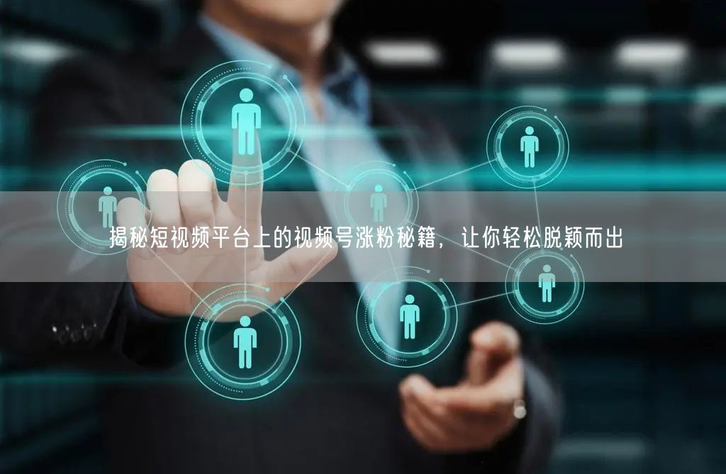 揭秘短视频平台上的视频号涨粉秘籍，让你轻松脱颖而出