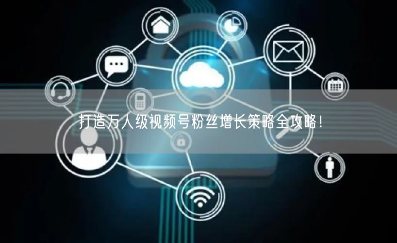 打造万人级视频号粉丝增长策略全攻略！